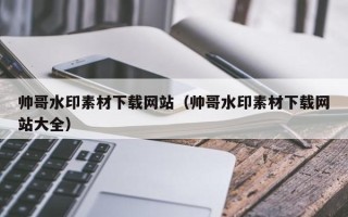 吴忠帅哥水印素材下载网站（帅哥水印素材下载网站大全）