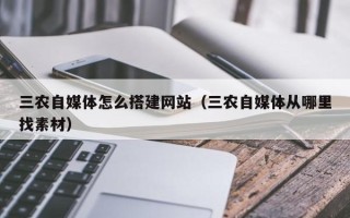 吴忠三农自媒体怎么搭建网站（三农自媒体从哪里找素材）