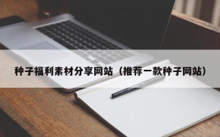 吴忠种子福利素材分享网站（推荐一款种子网站）