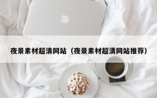 吴忠夜景素材超清网站（夜景素材超清网站推荐）