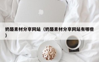 吴忠奶酪素材分享网站（奶酪素材分享网站有哪些）