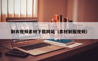 吴忠制衣视频素材下载网站（素材制服视频）