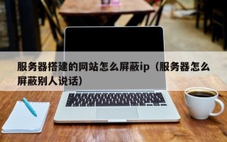 吴忠服务器搭建的网站怎么屏蔽ip（服务器怎么屏蔽别人说话）