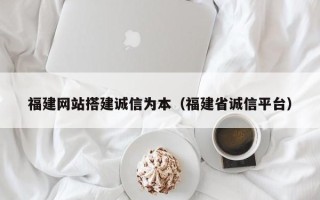 吴忠福建网站搭建诚信为本（福建省诚信平台）