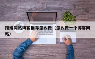 吴忠搭建网站博客推荐怎么做（怎么做一个博客网站）