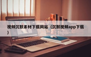 吴忠视频沉默素材下载网站（沉默视频app下载）