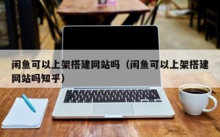 吴忠闲鱼可以上架搭建网站吗（闲鱼可以上架搭建网站吗知乎）