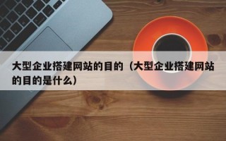 吴忠大型企业搭建网站的目的（大型企业搭建网站的目的是什么）