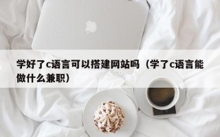 吴忠学好了c语言可以搭建网站吗（学了c语言能做什么兼职）