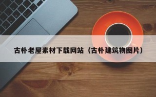 吴忠古朴老屋素材下载网站（古朴建筑物图片）