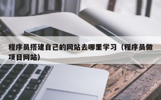 吴忠程序员搭建自己的网站去哪里学习（程序员做项目网站）