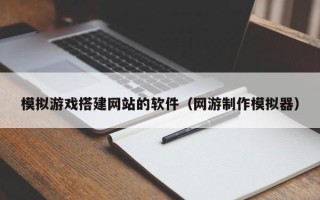 吴忠模拟游戏搭建网站的软件（网游制作模拟器）