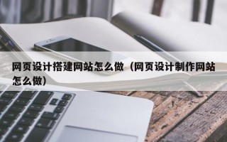 吴忠网页设计搭建网站怎么做（网页设计制作网站怎么做）