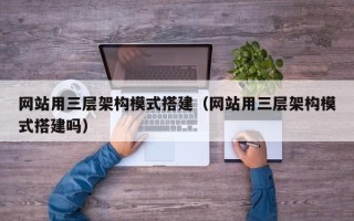 吴忠网站用三层架构模式搭建（网站用三层架构模式搭建吗）